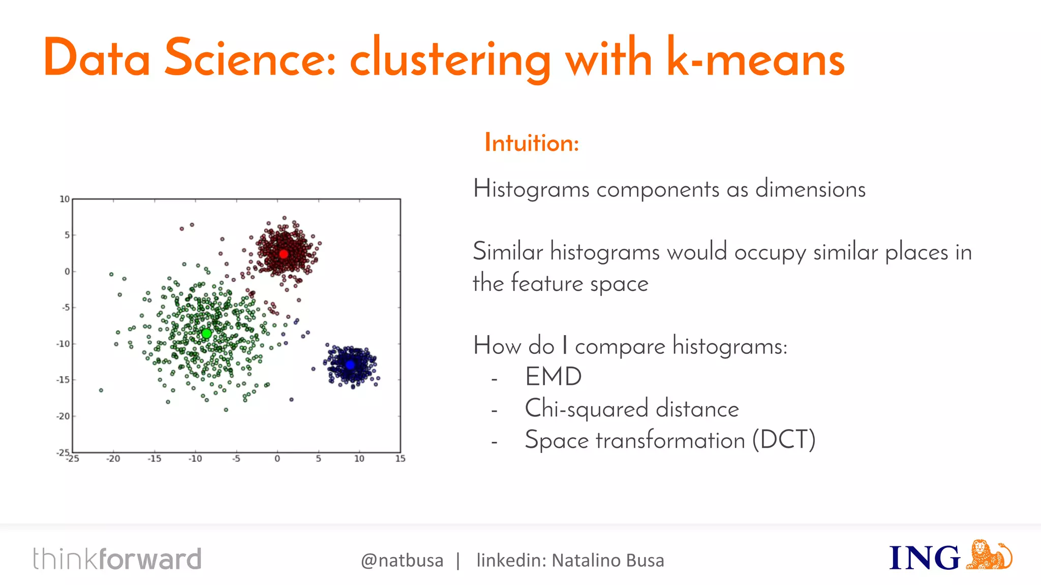 @natbusa | linkedin: Natalino Busa
Data Science: clustering with k-means
Histograms components as dimensions
Similar histograms would occupy similar places in
the feature space
How do I compare histograms:
- EMD
- Chi-squared distance
- Space transformation (DCT)
Intuition:
 