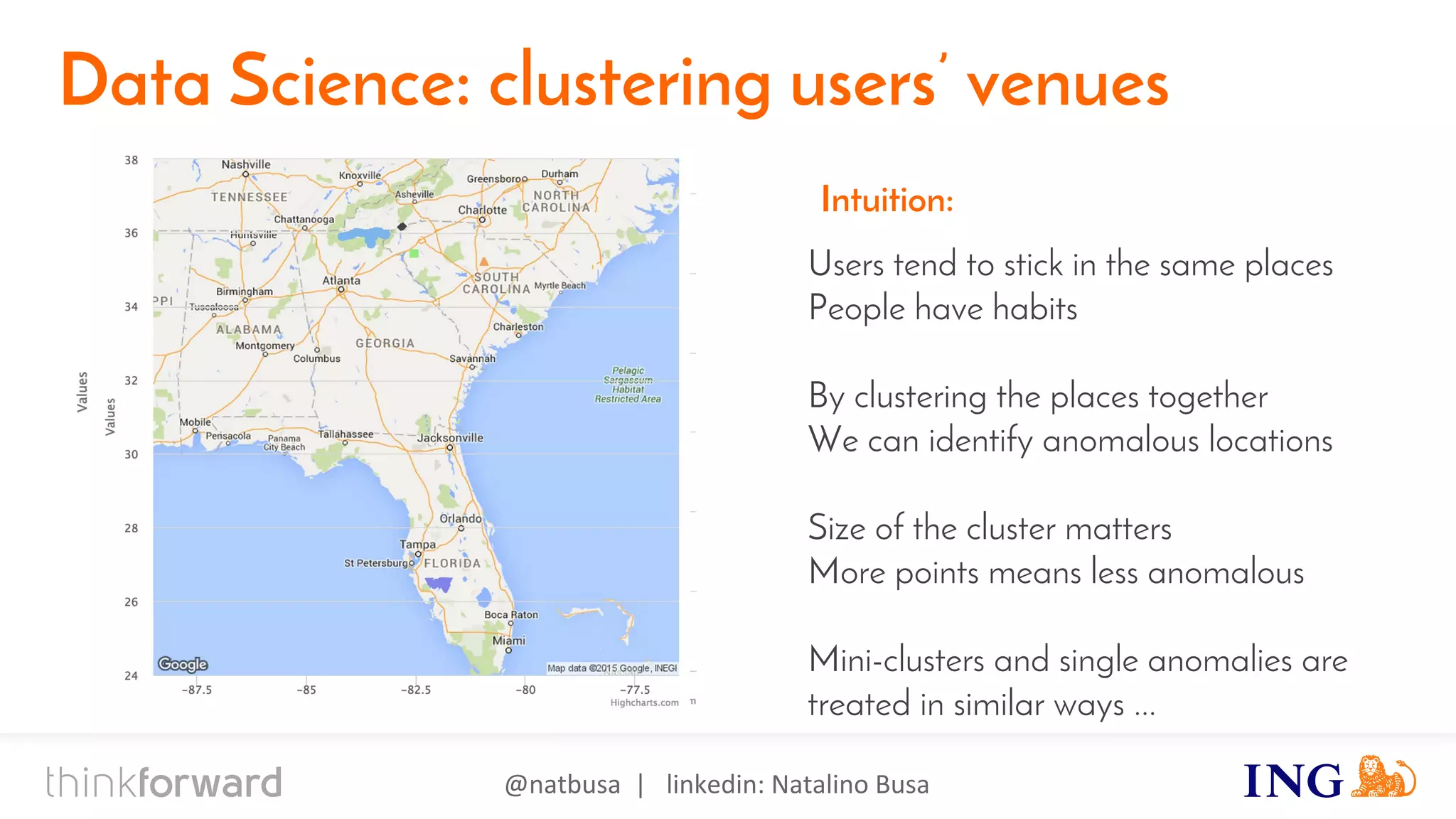 @natbusa | linkedin: Natalino Busa
Data Science: clustering users’ venues
Users tend to stick in the same places
People have habits
By clustering the places together
We can identify anomalous locations
Size of the cluster matters
More points means less anomalous
Mini-clusters and single anomalies are
treated in similar ways ...
Intuition:
 