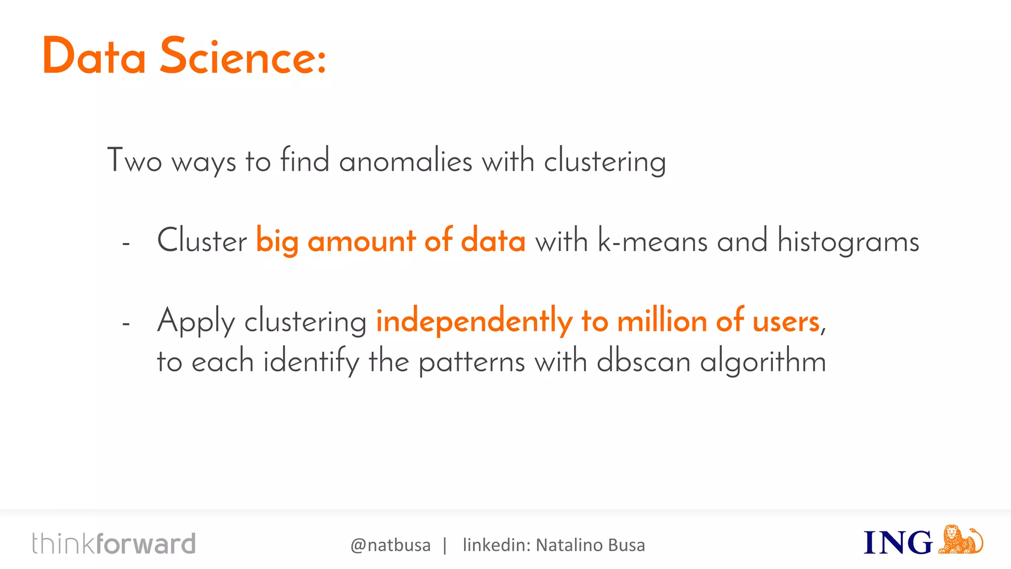 @natbusa | linkedin: Natalino Busa
Data Science:
Two ways to find anomalies with clustering
- Cluster big amount of data with k-means and histograms
- Apply clustering independently to million of users,
to each identify the patterns with dbscan algorithm
 