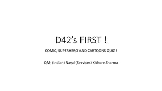 D42’s FIRST !
COMIC, SUPERHERO AND CARTOONS QUIZ !
QM- (Indian) Naval (Services) Kishore Sharma
 