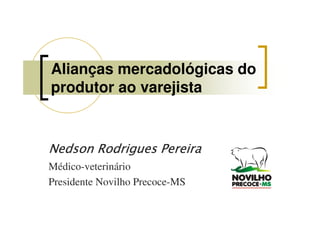 Alianças mercadológicas do
produtor ao varejista


Nedson Rodrigues Pereira
Médico-veterinário
Presidente Novilho Precoce-MS
 