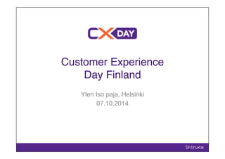 Customer Experience ! 
Day Finland" 
Ylen Iso paja, Helsinki" 
07.10.2014" 
 