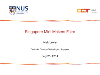 Singapore Mini Makers Faire 
Nick Lewty 
Centre for Quantum Technologies, Singapore 
July 25, 2014 
 