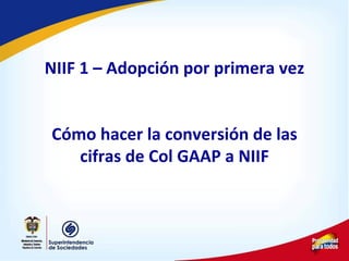 NIIF 1 – Adopción por primera vez
Cómo hacer la conversión de las
cifras de Col GAAP a NIIF
 
