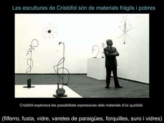 Les escultures de Cristòfol són de materials fràgils i pobres Cristòfol explorava les possibilitats expressives dels materials d’ús quotidià   (filferro, fusta, vidre, varetes de paraigües, forquilles, suro i vidres) 