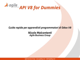 Agile Business Group - www.agilebg.com - info@agilebg.com
API V8 for Dummies
Guida rapida per apprendisti programmatori di Odoo V8
Nicola Malcontenti
Agile Business Group
 