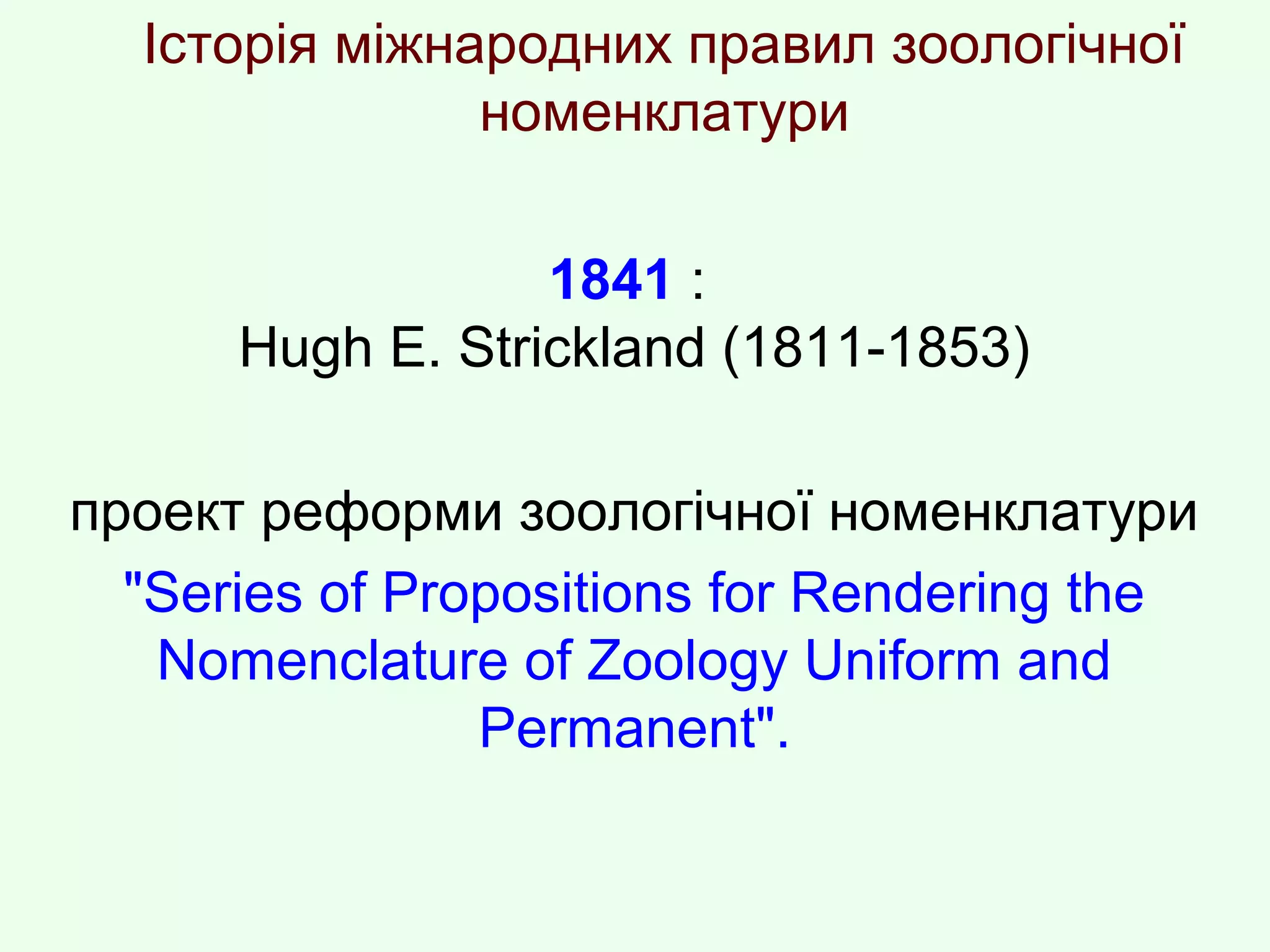 Історія міжнародних правил зоологічної
номенклатури
1841 :
Hugh E. Strіckland (1811-1853)
проект реформи зоологічної номенклатури
"Serіes of Proposіtіons for Renderіng the
Nomenclature of Zoology Unіform and
Permanent".
 