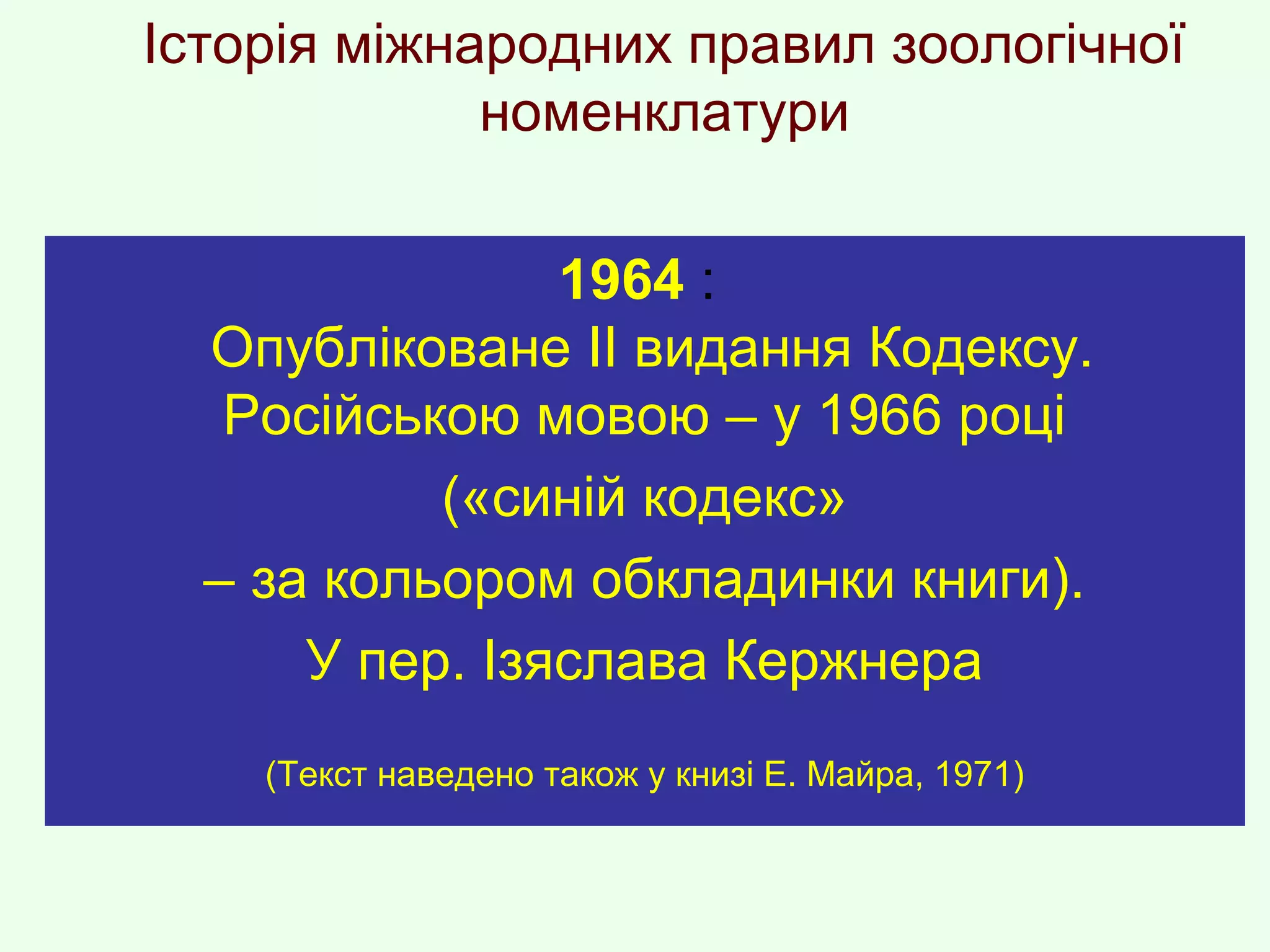 Історія міжнародних правил зоологічної
номенклатури
1964 :
Опубліковане ІІ видання Кодексу.
Російською мовою – у 1966 році
(«синій кодекс»
– за кольором обкладинки книги).
У пер. Ізяслава Кержнера
(Текст наведено також у книзі Е. Майра, 1971)
 