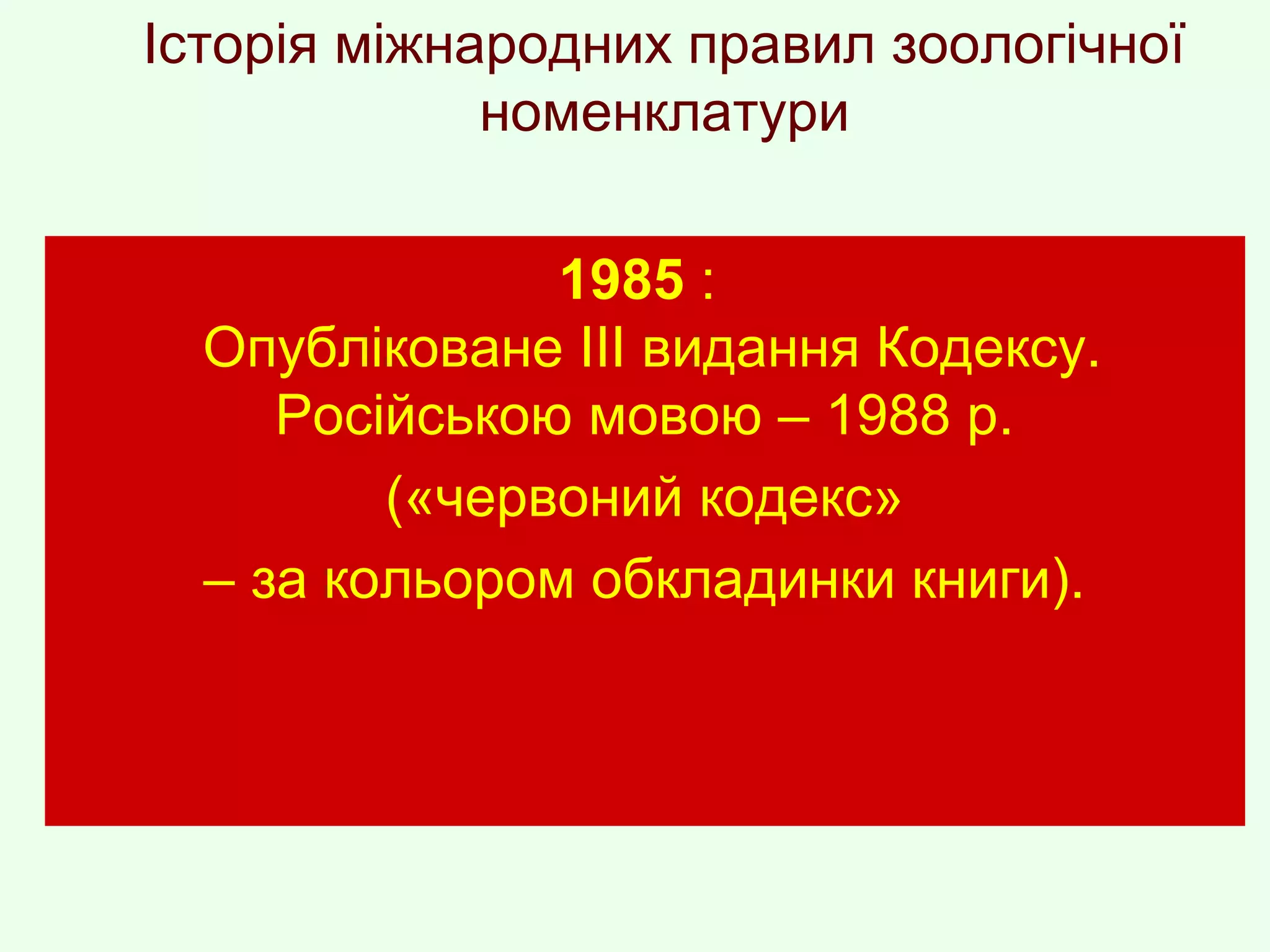 Історія міжнародних правил зоологічної
номенклатури
1985 :
Опубліковане ІІІ видання Кодексу.
Російською мовою – 1988 р.
(«червоний кодекс»
– за кольором обкладинки книги).
 