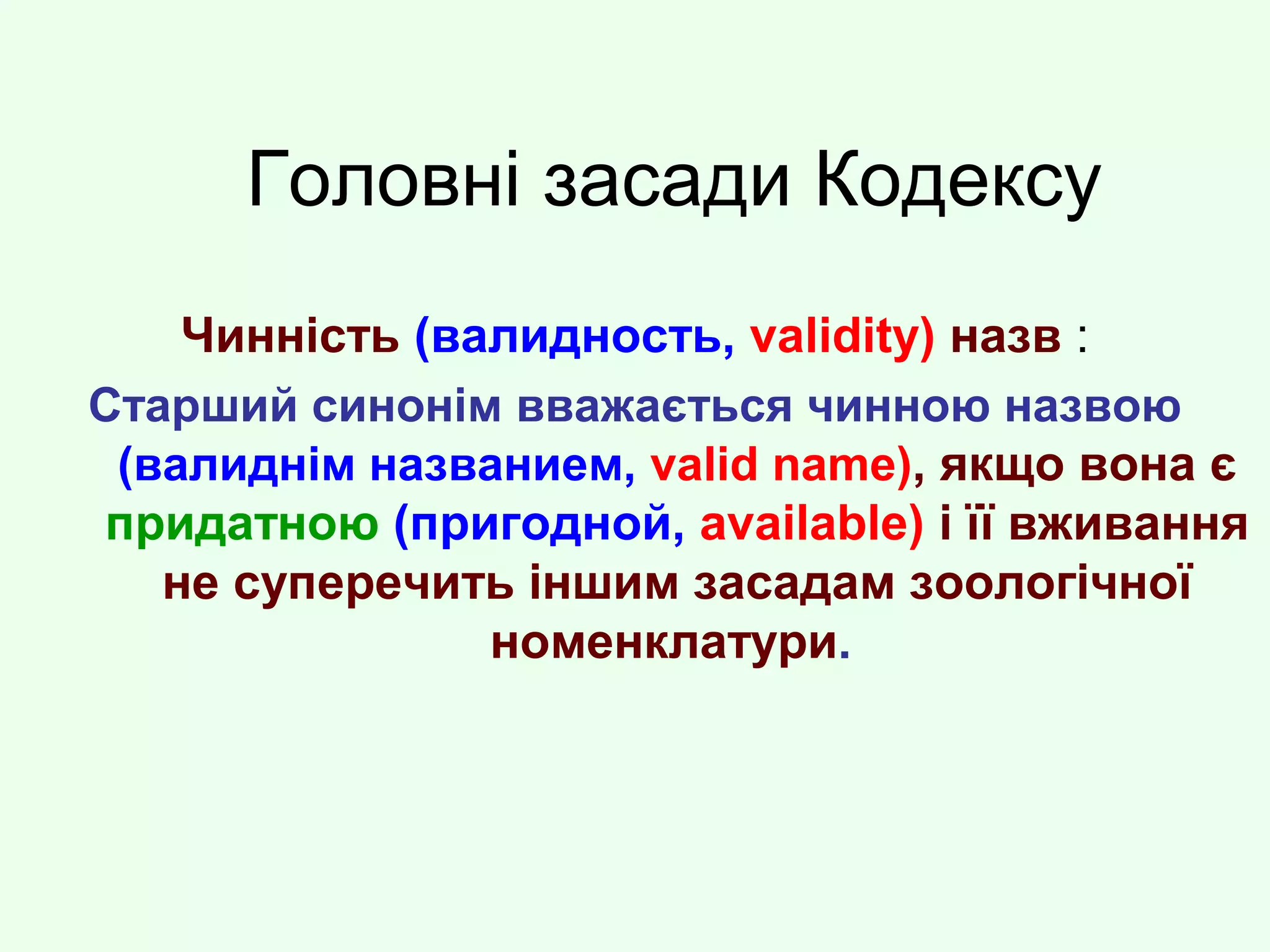 Головні засади Кодексу
Чинність (валидность, validity) назв :
Старший синонім вважається чинною назвою
(валиднім названием, valid name), якщо вона є
придатною (пригодной, available) і її вживання
не суперечить іншим засадам зоологічної
номенклатури.
 
