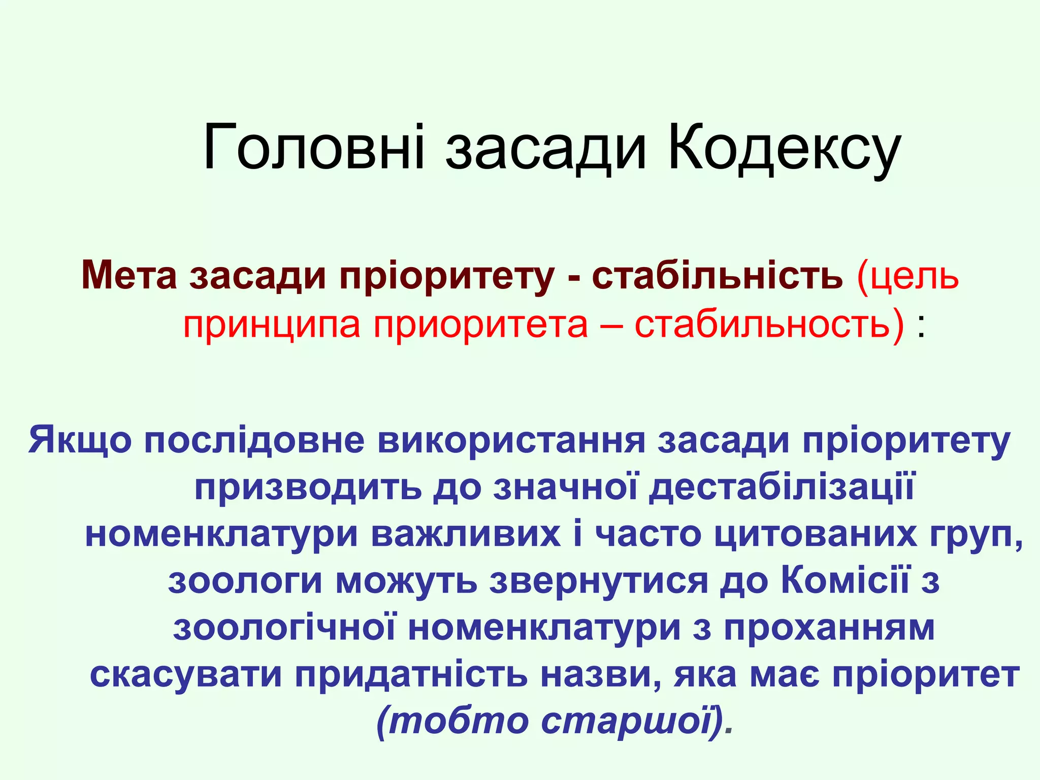 Головні засади Кодексу
Мета засади пріоритету - стабільність (цель
принципа приоритета – стабильность) :
Якщо послідовне використання засади пріоритету
призводить до значної дестабілізації
номенклатури важливих і часто цитованих груп,
зоологи можуть звернутися до Комісії з
зоологічної номенклатури з проханням
скасувати придатність назви, яка має пріоритет
(тобто старшої).
 