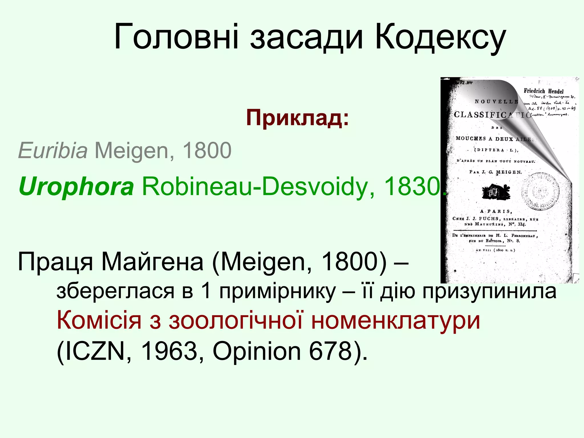 Головні засади Кодексу
Приклад:
Euribia Meigen, 1800
Urophora Robineau-Desvoidy, 1830.
Праця Майгена (Meigen, 1800) –
збереглася в 1 примірнику – її дію призупинила
Комісія з зоологічної номенклатури
(ICZN, 1963, Opinion 678).
 