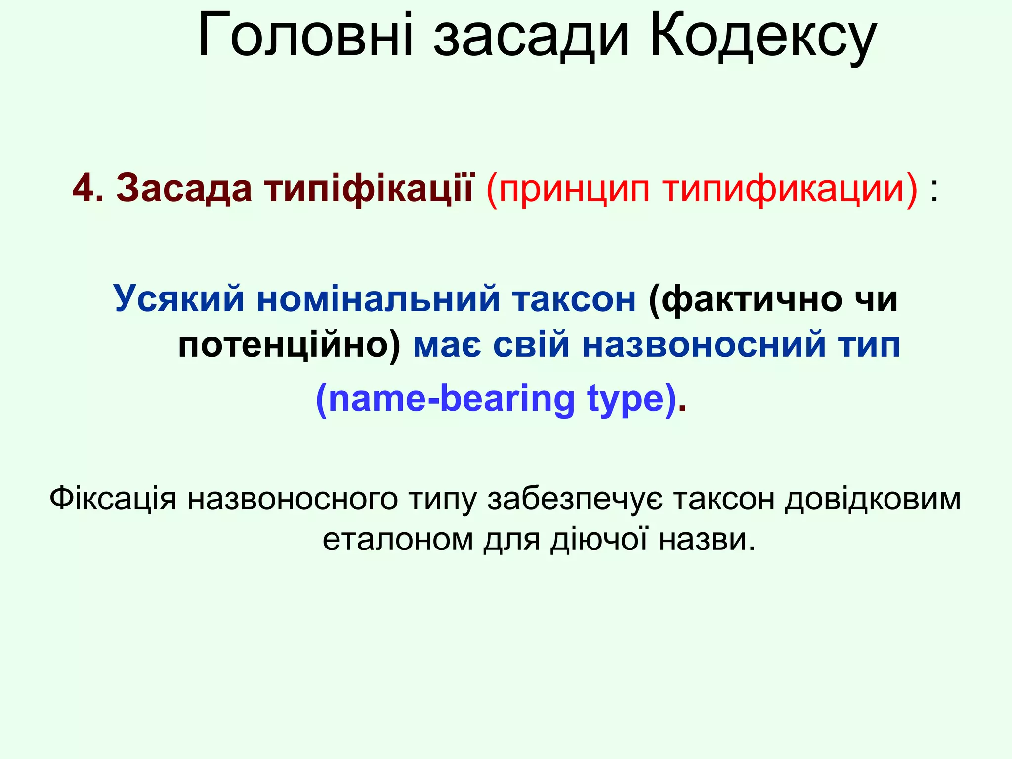 Головні засади Кодексу
4. Засада типіфікації (принцип типификации) :
Усякий номінальний таксон (фактично чи
потенційно) має свій назвоносний тип
(name-bearing type).
Фіксація назвоносного типу забезпечує таксон довідковим
еталоном для діючої назви.
 