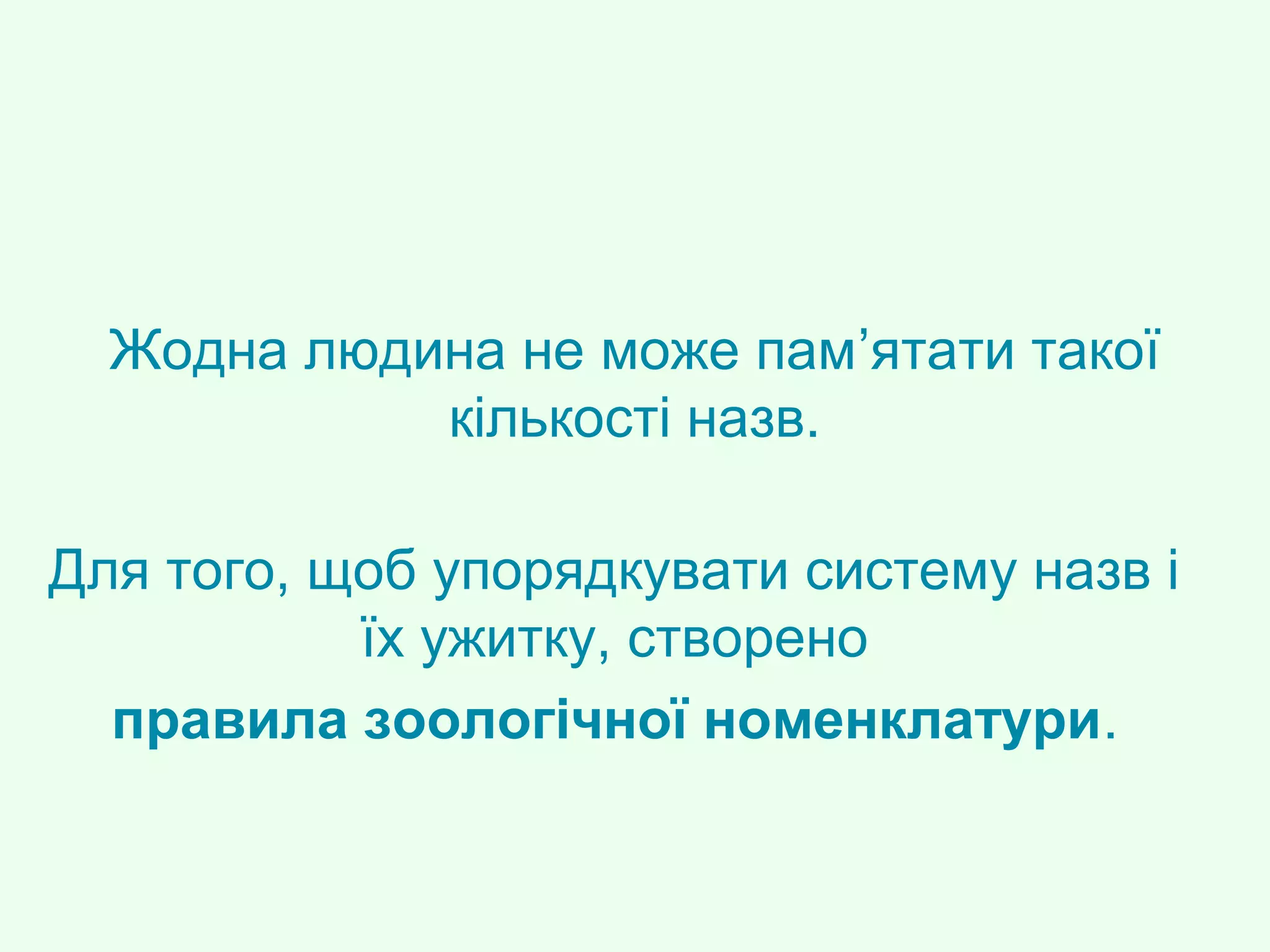 Для того, щоб упорядкувати систему назв і
їх ужитку, створено
правила зоологічної номенклатури.
Жодна людина не може пам’ятати такої
кількості назв.
 