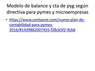 Modelo de balance y cta de pyg según
directiva para pymes y microempresas
• https://www.contaone.com/nuevo-plan-de-
contabilidad-para-pymes-
2016/#1439882007455-f28cb5f2-9cb6
 