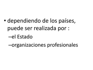 • dependiendo de los países,
puede ser realizada por :
–el Estado
–organizaciones profesionales
 