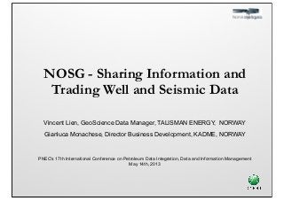 NOSG - Sharing Information and
Trading Well and Seismic Data
Vincent Lien, GeoScience Data Manager, TALISMAN ENERGY, NORWAY
Gianluca Monachese, Director Business Development, KADME, NORWAY
PNEC's 17th International Conference on Petroleum Data Integration, Data and Information Management
May 14th, 2013
 