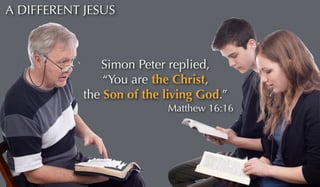 A DIFFERENT JESUS 
Simon Peter replied, 
“You are the Christ, 
the Son of the living God.” 
Matthew 16:16 
 
