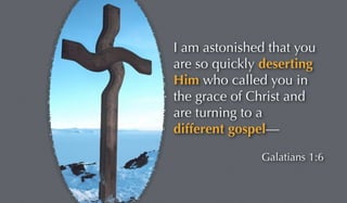 I am astonished that you 
are so quickly deserting 
Him who called you in 
the grace of Christ and 
are turning to a 
diff...