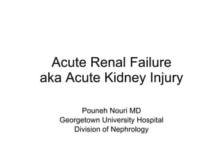 Acute Renal Failure aka Acute Kidney Injury Pouneh Nouri MD Georgetown University Hospital Division of Nephrology 