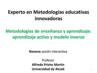 Experto en Metodologías educativas
innovadoras
Metodologías de enseñanza y aprendizaje:
aprendizaje activo y modelo inverso
Novena sesión interactiva
Profesor
Alfredo Prieto Martín
Universidad de Alcalá 1
 
