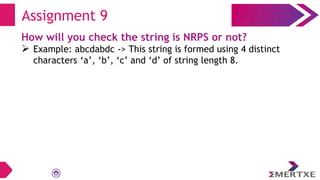 Assignment 9
How will you check the string is NRPS or not?
 Example: abcdabdc -> This string is formed using 4 distinct
characters ‘a’, ‘b’, ‘c’ and ‘d’ of string length 8.
 
