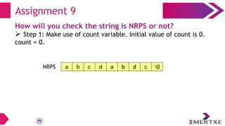 Assignment 9
How will you check the string is NRPS or not?
 Step 1: Make use of count variable. Initial value of count is 0.
count = 0.
a b c d a b d c 0
NRPS
 