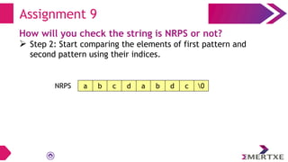 Assignment 9
How will you check the string is NRPS or not?
 Step 2: Start comparing the elements of first pattern and
second pattern using their indices.
a b c d a b d c 0
NRPS
 