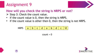 Assignment 9
How will you check the string is NRPS or not?
 Step 3: Check the count value.
• If the count value is 0, then the string is NRPS.
• If the count value is other then 0, then the string is not NRPS.
a b c d a b d c 0
NRPS
count = 0
 