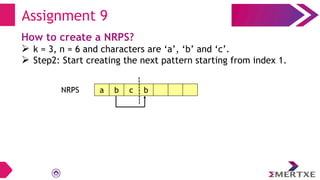 Assignment 9
How to create a NRPS?
 k = 3, n = 6 and characters are ‘a’, ‘b’ and ‘c’.
 Step2: Start creating the next pattern starting from index 1.
a b c b
NRPS
 