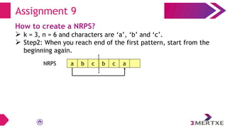 Assignment 9
How to create a NRPS?
 k = 3, n = 6 and characters are ‘a’, ‘b’ and ‘c’.
 Step2: When you reach end of the first pattern, start from the
beginning again.
a b c b c a
NRPS
 
