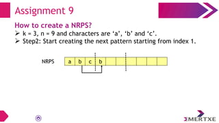 Assignment 9
How to create a NRPS?
 k = 3, n = 9 and characters are ‘a’, ‘b’ and ‘c’.
 Step2: Start creating the next pattern starting from index 1.
NRPS a b c b
 