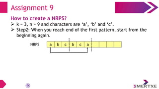 Assignment 9
How to create a NRPS?
 k = 3, n = 9 and characters are ‘a’, ‘b’ and ‘c’.
 Step2: When you reach end of the first pattern, start from the
beginning again.
NRPS a b c b c a
 