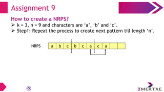 Assignment 9
How to create a NRPS?
 k = 3, n = 9 and characters are ‘a’, ‘b’ and ‘c’.
 Step1: Repeat the process to create next pattern till length ‘n’.
NRPS a b c b c a c a
 