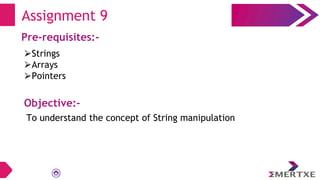 Assignment 9
Pre-requisites:-
⮚Strings
⮚Arrays
⮚Pointers
Objective:-
To understand the concept of String manipulation
 