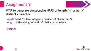 Assignment 9
WAP to generate consecutive NRPS of length ‘n’ using ‘k’
distinct character
Input: Read Positive integers - number of characters ‘k’,
length of the string ‘n’ and ‘k’ distinct characters.
Output:
 