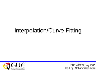 ENEM602 Spring 2007
Dr. Eng. Mohammad Tawfik
Interpolation/Curve Fitting
 