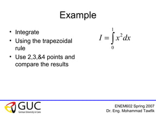 ENEM602 Spring 2007
Dr. Eng. Mohammad Tawfik
Example
• Integrate
• Using the trapezoidal
rule
• Use 2,3,&4 points and
compare the results
∫=
1
0
2
dxxI
 
