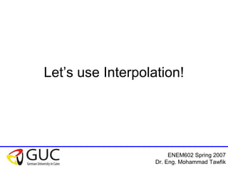 ENEM602 Spring 2007
Dr. Eng. Mohammad Tawfik
Let’s use Interpolation!
 