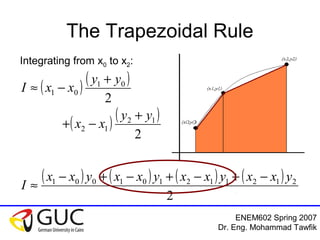 ENEM602 Spring 2007
Dr. Eng. Mohammad Tawfik
The Trapezoidal Rule
( ) ( )
( ) ( )
2
2
12
12
01
01
yy
xx
yy
xxI
+
−+
+
−≈
Integrating from x0 to x2:
( ) ( ) ( ) ( )
2
212112101001 yxxyxxyxxyxx
I
−+−+−+−
≈
 