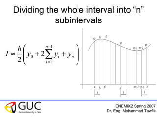 ENEM602 Spring 2007
Dr. Eng. Mohammad Tawfik
Dividing the whole interval into “n”
subintervals






++≈ ∑
−
=
n
n
i
i yyy
h
I
1
1
0 2
2
 