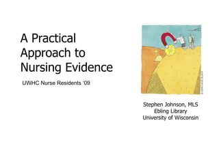 A Practical Approach to Nursing Evidence UWHC Nurse Residents ‘09 Stephen Johnson, MLSEbling LibraryUniversity of Wisconsin 