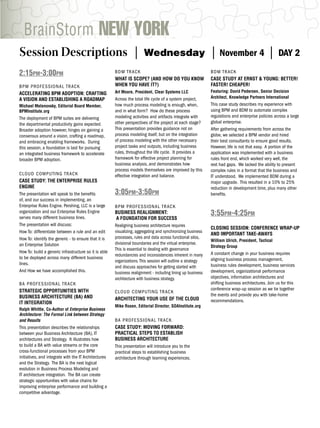 BrainStorm NEW YORK
Session Descriptions |                                                 Wednesday                             |    November 4                   |    DAY 2
2:15PM-3:00PM                                          B D M T R AC K                                        BDM TRACK
                                                       WHAT IS SCOPE? (AND HOW DO YOU KNOW                   CASE STUDY AT ERNST & YOUNG: BETTER!
BPM PRO F E S S I O N A L T R AC K                     WHEN YOU HAVE IT?)                                    FASTER! CHEAPER!
                                                       Art Moore, President, Clear Systems LLC               Featuring: David Pedersen, Senior Decision
ACCELERATING BPM ADOPTION: CRAFTING
                                                       Across the total life cycle of a system project,      Architect, Knowledge Partners International
A VISION AND ESTABLISHING A ROADMAP
Michael Melenovsky, Editorial Board Member,            how much process modeling is enough, when,            This case study describes my experience with
BPMInstitute.org                                       and in what form? How do these process                using BPM and BDM to automate complex
The deployment of BPM suites are delivering            modeling activities and artifacts integrate with      regulations and enterprise policies across a large
the departmental productivity gains expected.          other perspectives of the project at each stage?      global enterprise.
Broader adoption however, hinges on gaining a          This presentation provides guidance not on            After gathering requirements from across the
consensus around a vision, crafting a roadmap,         process modeling itself, but on the integration       globe, we selected a BPM vendor and hired
and embracing enabling frameworks. During              of process modeling with the other necessary          their best consultants to ensure good results.
this session, a foundation is laid for pursuing        project tasks and outputs, including business         However, life is not that easy. A portion of the
an integrated business framework to accelerate         rules, throughout the life cycle. It provides a       application was implemented with a business
broader BPM adoption.                                  framework for effective project planning for          rules front end, which worked very well, the
                                                       business analysis, and demonstrates how               rest had gaps. We lacked the ability to present
                                                       process models themselves are improved by this        complex rules in a format that the business and
CLOUD C O M P U T I N G T R AC K                       effective integration and balance.                    IT understood. We implemented BDM during a
CASE STUDY: THE ENTERPRISE RULES                                                                             major upgrade. This resulted in a 10% to 25%
ENGINE                                                                                                       reduction in development time, plus many other
The presentation will speak to the beneﬁts             3:05PM-3:50PM                                         beneﬁts.
of, and our success in implementing, an
Enterprise Rules Engine. Pershing, LLC is a large      B P M P RO F ESSIONAL TRACK
organization and our Enterprise Rules Engine
serves many different business lines.
                                                       BUSINESS REALIGNMENT:                                 3:55PM-4:25PM
                                                        A FOUNDATION FOR SUCCESS
The presentation will discuss:                         Realigning business architecture requires
                                                                                                             CLOSING SESSION: CONFERENCE WRAP-UP
How To: differentiate between a rule and an edit       visualizing, aggregating and synchronizing business
                                                                                                             AND IMPORTANT TAKE-AWAYS
How To: identify the generic - to ensure that it is    processes, rules and data across functional silos,
                                                                                                             William Ulrich, President, Tactical
an Enterprise Solution                                 divisional boundaries and the virtual enterprise.
                                                                                                             Strategy Group
                                                       This is essential to dealing with governance
How To: build a generic infrastructure so it is able                                                         A constant change in your business requires
                                                       redundancies and inconsistencies inherent in many
to be deployed across many different business                                                                aligning business process management,
                                                       organizations. This session will outline a strategy
lines.                                                                                                       business rules development, business services
                                                       and discuss approaches for getting started with
And How we have accomplished this.                     business realignment - including lining up business   development, organizational performance
                                                       architecture with business strategy.                  objectives, information architectures and
BA PRO F E S S I O N A L T R AC K                                                                            shifting business architectures. Join us for this
STRATEGIC OPPORTUNITIES WITH                                                                                 conference wrap-up session as we tie together
                                                       C L O U D C O MPUTING TRACK
BUSINESS ARCHITECTURE (BA) AND                                                                               the events and provide you with take-home
                                                       ARCHITECTING YOUR USE OF THE CLOUD                    recommendations.
IT INTEGRATION
                                                       Mike Rosen, Editorial Director, SOAInstitute.org
Ralph Whittle, Co-Author of Enterprise Business
Architecture: The Formal Link between Strategy
and Results                                            BA P RO F E S SIONAL TRACK
This presentation describes the relationships          CASE STUDY: MOVING FORWARD:
between your Business Architecture (BA), IT            PRACTICAL STEPS TO ESTABLISH
architectures and Strategy. It illustrates how         BUSINESS ARCHITECTURE
to build a BA with value streams or the core           This presentation will introduce you to the
cross-functional processes from your BPM               practical steps to establishing business
initiatives, and integrate with the IT Architectures   architecture through learning experiences.
and the Strategy. The BA is the next logical
evolution in Business Process Modeling and
IT architecture integration. The BA can create
strategic opportunities with value chains for
improving enterprise performance and building a
competitive advantage.
 