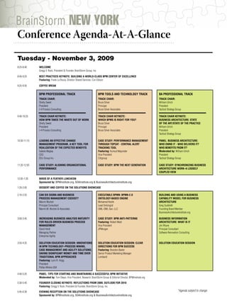 BrainStorm NEW YORK
 Conference Agenda-At-A-Glance
................................................................................



 Tuesday - November 3, 2009
 8:25-8:40     WELCOME
               Gregg V. Rock, President & Founder, BrainStorm Group, Inc.

 8:40-9:25     BEST PRACTICES KEYNOTE: BUILDING A WORLD-CLASS BPM CENTER OF EXCELLENCE
               Featuring: Frank La Rocca, Director Shared Services, Con Edison

 9:25-9:35     COFFEE BREAK


               BPM PROFESSIONAL TRACK                                       BPM TOOLS AND TECHNOLOGY TRACK                  BA PROFESSIONAL TRACK
               TRACK CHAIR:                                                 TRACK CHAIR:                                    TRACK CHAIR:
               Shelly Sweet                                                 Bruce Silver                                    William Ulrich
               President                                                    Principal                                       President
               I-4 Process Consulting                                       Bruce Silver Associates                         Tactical Strategy Group

 9:40-10:25    TRACK CHAIR KEYNOTE:                                         TRACK CHAIR KEYNOTE:                            TRACK CHAIR KEYNOTE:
               HOW BPM TAKES THE WASTE OUT OF WORK                          WHICH BPMS IS RIGHT FOR YOU?                    BUSINESS ARCHITECTURE: STATE
               Shelly Sweet                                                 Bruce Silver                                    OF THE ART/STATE OF THE PRACTICE
               President                                                    Principal                                       William Ulrich
               I-4 Process Consulting                                       Bruce Silver Associates                         President
                                                                                                                            Tactical Strategy Group

 10:30-11:15   LEADING AN EFFECTIVE CHANGE                                  CASE STUDY: PERFORMANCE MANAGEMENT              PANEL: BUSINESS ARCHITECTURE:
               MANAGEMENT PROGRAM, A KEY TOOL FOR                           THROUGH TOPCAT - CENTRAL ALERT                  WHO OWNS IT - WHO DELIVERS IT?
               REALIZATION OF THE EXPECTED BENEFITS                         TRACKING TOOL                                   WHO BENEFITS FROM IT?
               Izabela Waglay                                               Featuring: Kumud Majumder                       Moderated by: William Ulrich
               CEO                                                          Vice President                                  President
               EELI Group Inc.                                              Citigroup                                       Tactical Strategy Group

 11:20-12:05   CASE STUDY: ALIGNING ORGANIZATIONAL                          CASE STUDY: BPM THE NEXT GENERATION             CASE STUDY: SYNCHRONIZING BUSINESS
               PERFORMANCE                                                                                                  ARCHITECTURE WORK–A LOOSELY
                                                                                                                            COUPLED VIEW

 12:05-1:20    BIRDS OF A FEATHER LUNCHEON
               Sponsored by: BPMInstitute.org, SOAInstitute.org & BusinessArchitectureInstitute.org

 1:20-2:05     DESSERT AND COFFEE ON THE SOLUTIONS SHOWCASE

 2:10-2:55     CAN SIX SIGMA AND BUSINESS                                   EXECUTABLE BPMN: BPMN-2.0                       BUILDING AND USING A BUSINESS
               PROCESS MANAGEMENT COEXIST?                                  ONTOLOGY-BASED ENGINE                           CAPABILITY MODEL FOR BUSINESS
               Marvin Wurtzel                                               Mohamed Keshk                                   ARCHITECTURE
               Principal Consultant                                         Lead Ontologist                                 Greg Suddreth
               Marvin M. Wurtzel & Associates                               UML-OWL Gen, LLC                                Founding Board Member
                                                                                                                            BusinessArchitectureInstitute.org

 3:00-3:45     INCREASING BUSINESS ANALYSIS MATURITY                        CASE STUDY: BPM ANTI-PATTERNS                   BUSINESS INFORMATION
               FOR RULES-DRIVEN BUSINESS PROCESS                            Featuring: Robert Wald                          ARCHITECTURE: WHAT IS IT
               MANAGEMENT                                                   Vice President                                  Jim Rhyne
               David Heidt                                                  JPMorgan                                        Principal Consultant
               Managing Partner                                                                                             Software Renovation Consulting
               Enterprise Agility

 3:50-4:35     SOLUTION EDUCATION SESSION: INNOVATIONS                      SOLUTION EDUCATION SESSION: CLEAR               SOLUTION EDUCATION SESSION
               IN BPM TECHNOLOGY–PROCESS MINING,                            DIRECTIONS FOR BPM SUCCESS
               CASE MANAGEMENT AND AGILITY SOLUTIONS;                       Featuring: Brandon Baxter
               SAVING SIGNIFICANT MONEY AND TIME OVER                       Senior Product Marketing Manager
               TRADITIONAL BPM APPROACHES                                   Lombardi
               Featuring: Lynn R. Hogg
               President
               Pallas Athena USA

 4:40-5:25     PANEL: TIPS FOR STARTING AND MAINTAINING A SUCCESSFUL BPM INITIATIVE
               Moderated by: Tom Dwyer, Vice President, Research, BrainStorm Group & Editorial Director, BPMInstitute.org

 5:30-5:45     FOUNDER CLOSING KEYNOTE: REFLECTIONS FROM 2009; OUTLOOK FOR 2010
               Featuring: Gregg V. Rock, President & Founder, BrainStorm Group, Inc.

 5:45-6:30     EVENING RECEPTION ON THE SOLUTIONS SHOWCASE                                                                                     *Agenda subject to change.
               Sponsored by: BPMInstitute.org, SOAInstitute.org & BusinessArchitectureInstitute.org
 