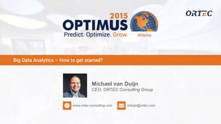 Big Data Analytics – How to get started?
www.ortec-consulting.com mduijn@ortec.com
Michael van Duijn
CEO, ORTEC Consulting Group
 