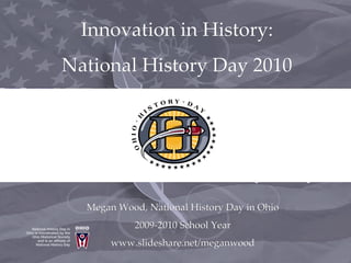 Innovation in History: National History Day 2010 Megan Wood, National History Day in Ohio 2009-2010 School Year www.slideshare.net/meganwood 