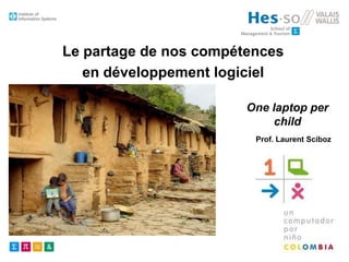 Le partage de nos compétences
en développement logiciel
One laptop per
child
Prof. Laurent Sciboz

Institute of Information Systems
prenom.nom@hevs.ch
Techno-Pôle 3 – CH-3960 Sierre

 