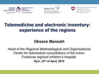 Telemedicine and electronic inventory:
experience of the regions
Oksana Maniukh
Head of the Regional Methodological and Organisational
Center for telemedical consultations of the Ivano-
Frankivsk regional children’s hospital.
Kyiv, 23rd of April, 2015
 