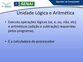 Unidade Lógica e Aritmética
• Executa operações lógicas (se, e, ou, não, etc)
e aritméticas (adição e subtração) requeridas
pelos programas;

• É a calculadora do processador

 