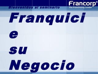 Bienvenidos al seminario

Franquici
e
su
Negocio

 